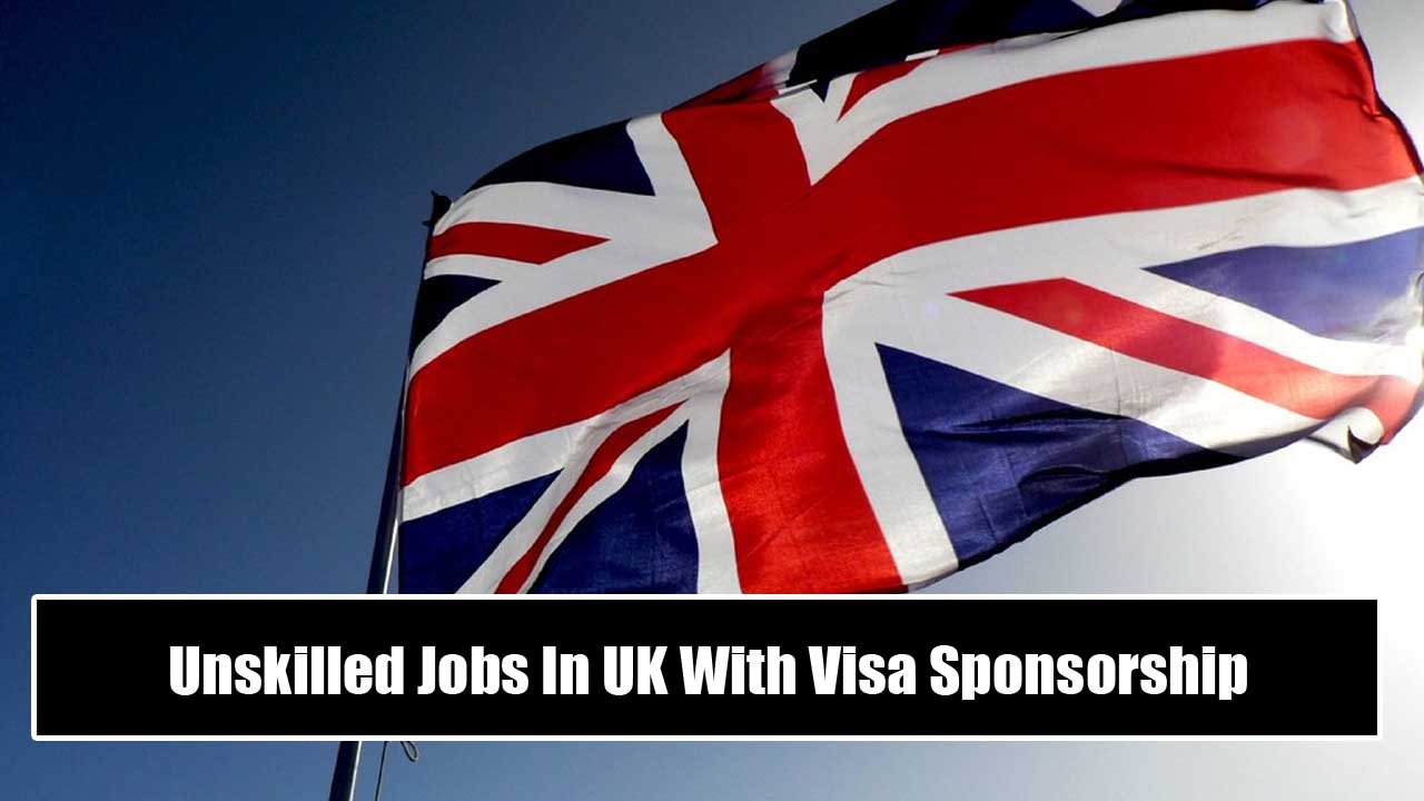 Unskilled Jobs In UK With Visa Sponsorship 2024