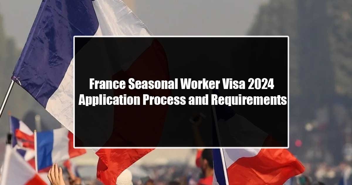 France Seasonal Worker Visa 2024 Application Process and Requirements