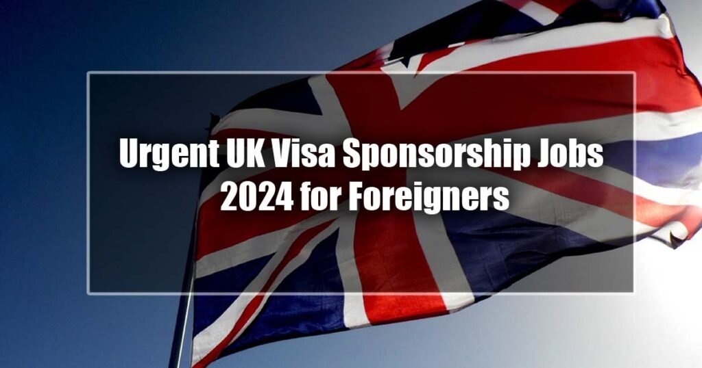 Urgent UK Visa Sponsorship Jobs 2024 for Foreigners