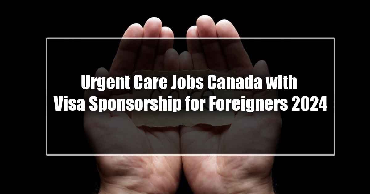 Urgent Care Jobs Canada with Visa Sponsorship for Foreigners 2024 - Immediate Hiring