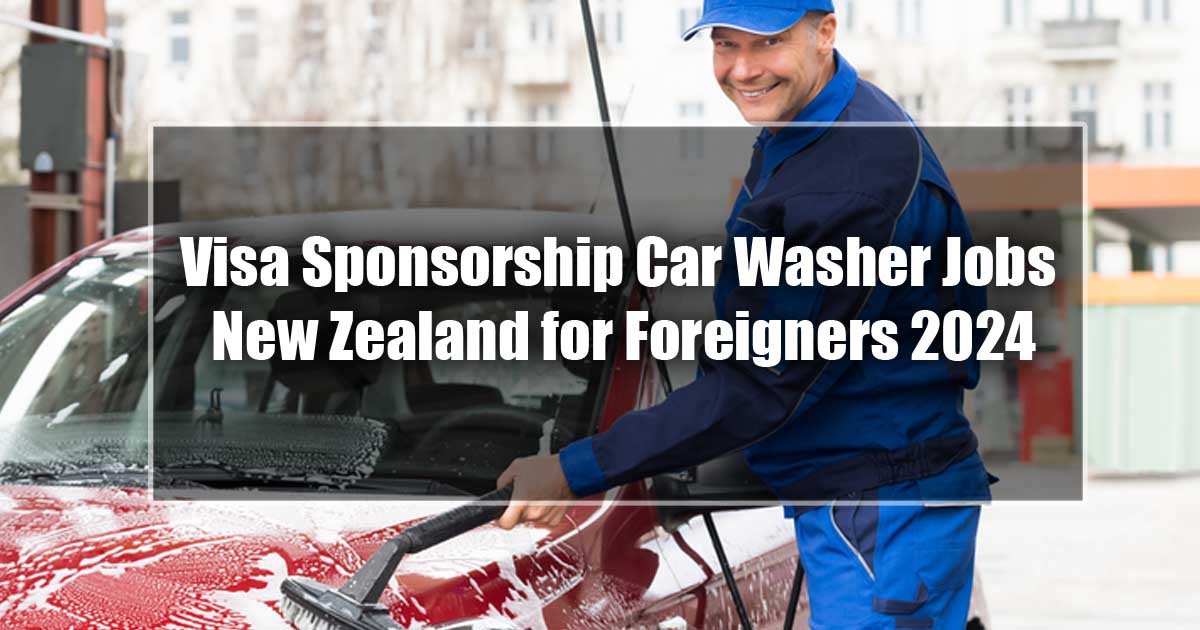 Visa Sponsorship Car Washer Jobs New Zealand for Foreigners 2024 - Apply Now