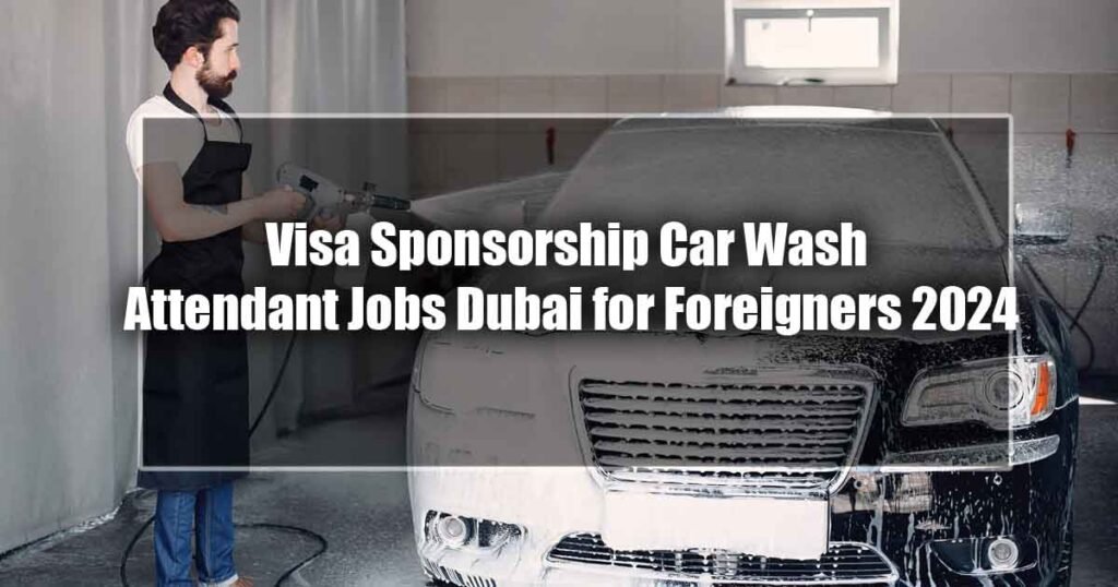 Visa Sponsorship Car Wash Attendant Jobs Dubai for Foreigners 2024